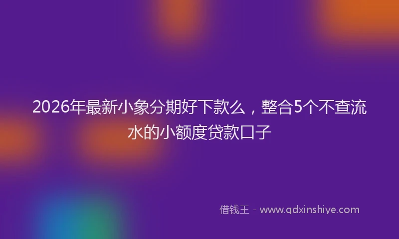 2026年最新小象分期好下款么，整合5个不查流水的小额度贷款口子