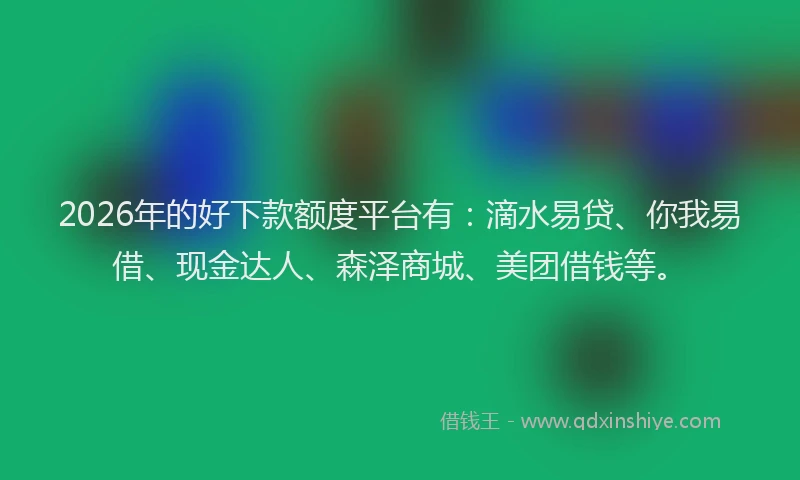 2026年的好下款额度平台有：滴水易贷、你我易借、现金达人、森泽商城、美团借钱等。