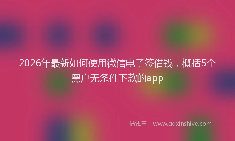 2026年最新如何使用微信电子签借钱，概括5个黑户无条件下款的app