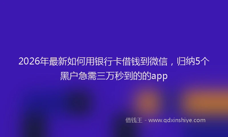 2026年最新如何用银行卡借钱到微信，归纳5个黑户急需三万秒到的的app