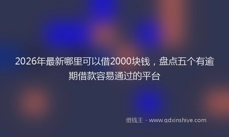 2026年最新哪里可以借2000块钱，盘点五个有逾期借款容易通过的平台