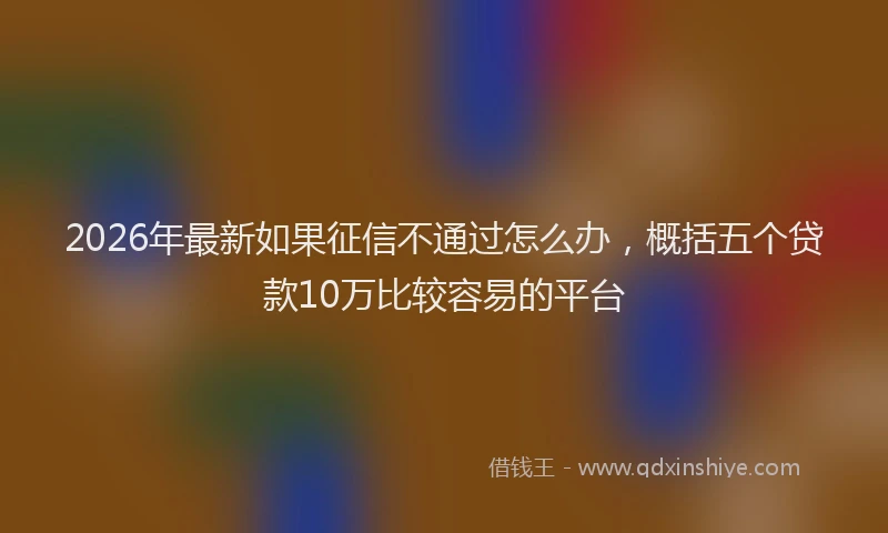 2026年最新如果征信不通过怎么办，概括五个贷款10万比较容易的平台