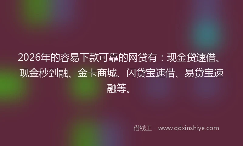 2026年的容易下款可靠的网贷有：现金贷速借、现金秒到融、金卡商城、闪贷宝速借、易贷宝速融等。