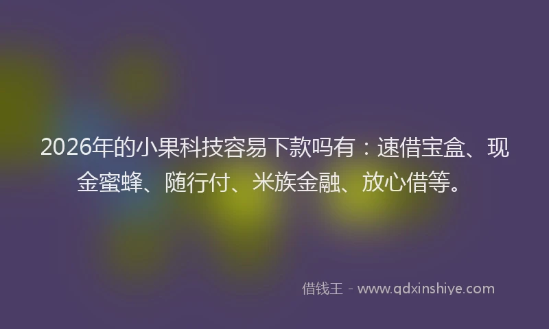 2026年的小果科技容易下款吗有：速借宝盒、现金蜜蜂、随行付、米族金融、放心借等。