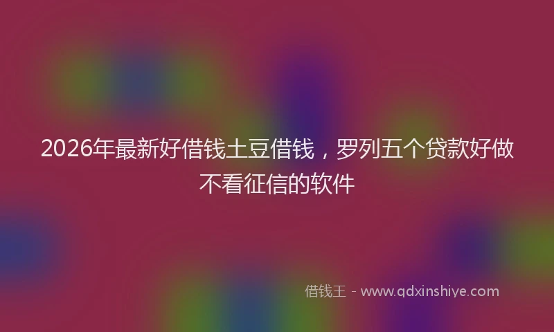 2026年最新好借钱土豆借钱，罗列五个贷款好做不看征信的软件