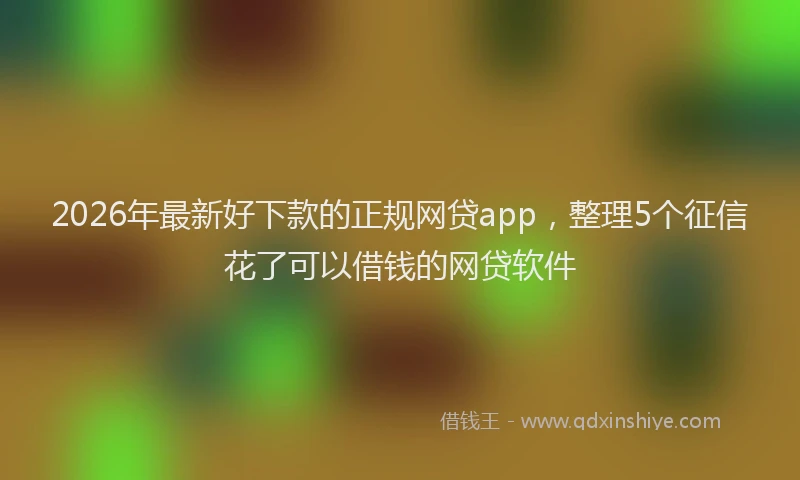 2026年最新好下款的正规网贷app，整理5个征信花了可以借钱的网贷软件