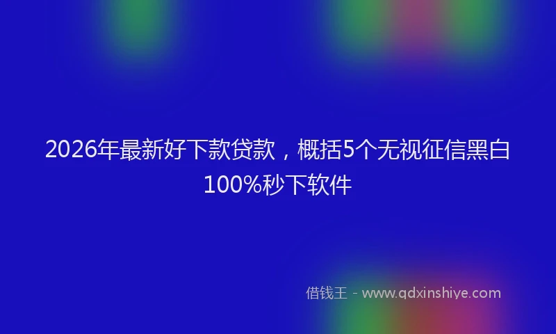 2026年最新好下款贷款，概括5个无视征信黑白100%秒下软件