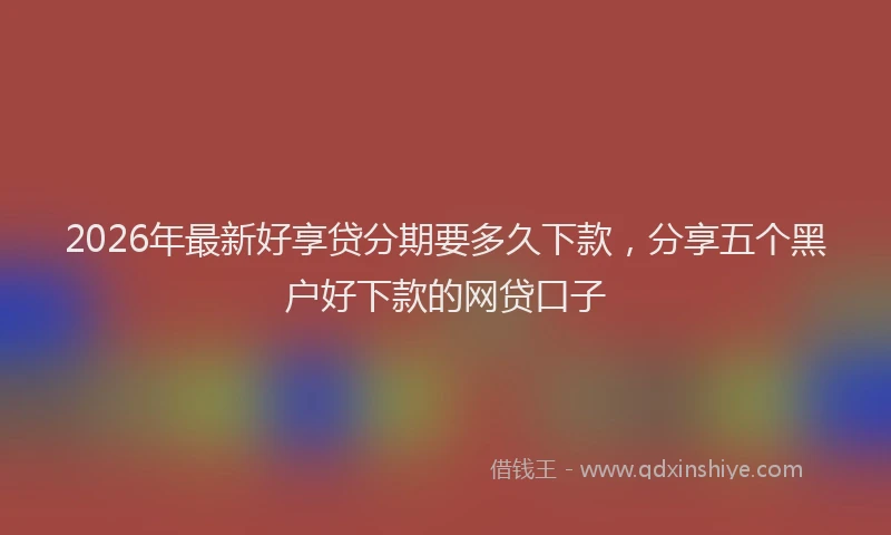 2026年最新好享贷分期要多久下款，分享五个黑户好下款的网贷口子