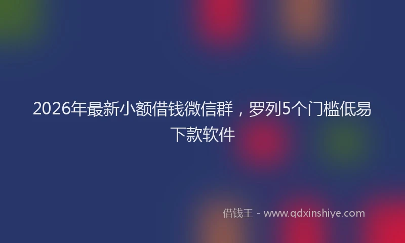 2026年最新小额借钱微信群，罗列5个门槛低易下款软件