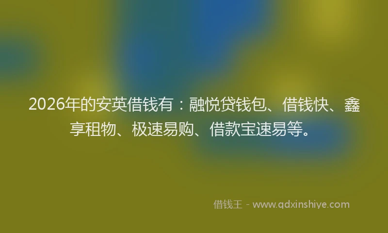2026年的安英借钱有：融悦贷钱包、借钱快、鑫享租物、极速易购、借款宝速易等。