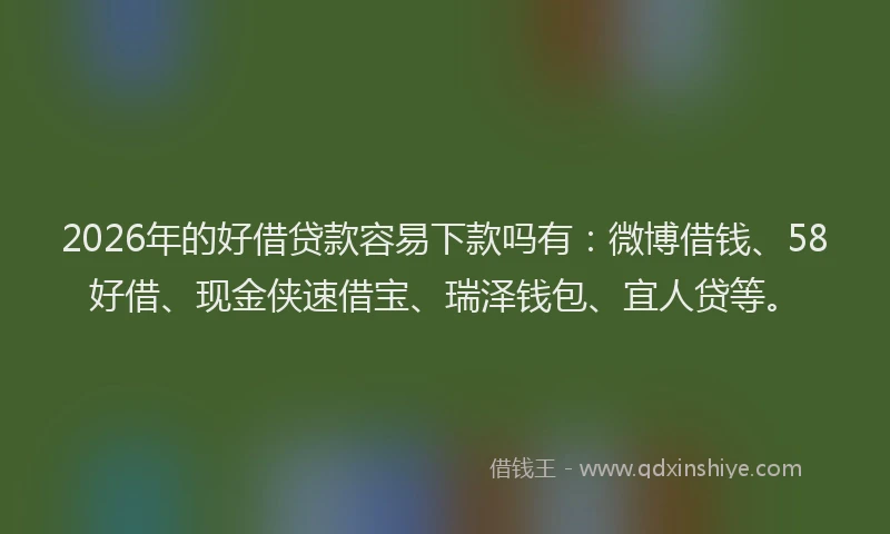 2026年的好借贷款容易下款吗有：微博借钱、58好借、现金侠速借宝、瑞泽钱包、宜人贷等。