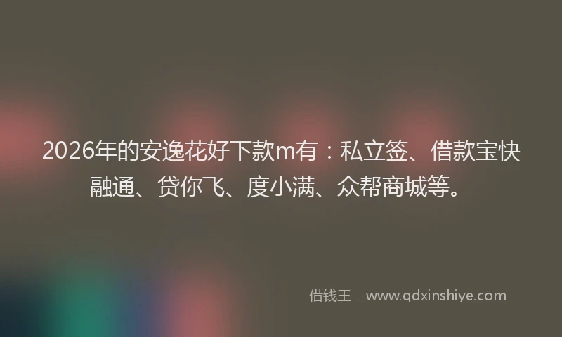 2026年的安逸花好下款m有：私立签、借款宝快融通、贷你飞、度小满、众帮商城等。