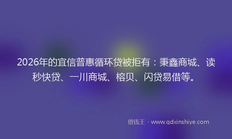 2026年的宜信普惠循环贷被拒有：秉鑫商城、读秒快贷、一川商城、榕贝、闪贷易借等。