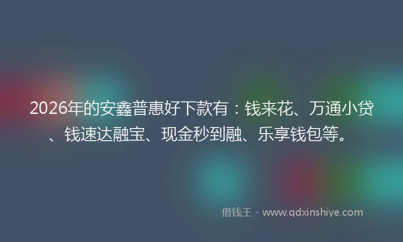 2026年的安鑫普惠好下款有：钱来花、万通小贷、钱速达融宝、现金秒到融、乐享钱包等。