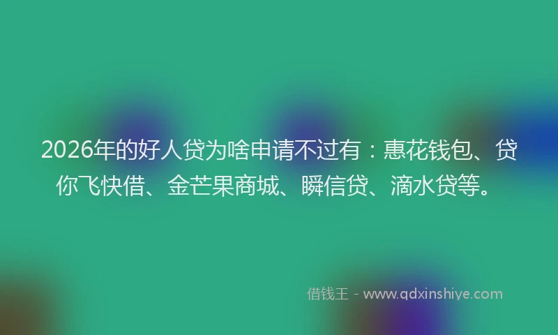 2026年的好人贷为啥申请不过有：惠花钱包、贷你飞快借、金芒果商城、瞬信贷、滴水贷等。