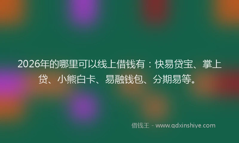 2026年的哪里可以线上借钱有：快易贷宝、掌上贷、小熊白卡、易融钱包、分期易等。
