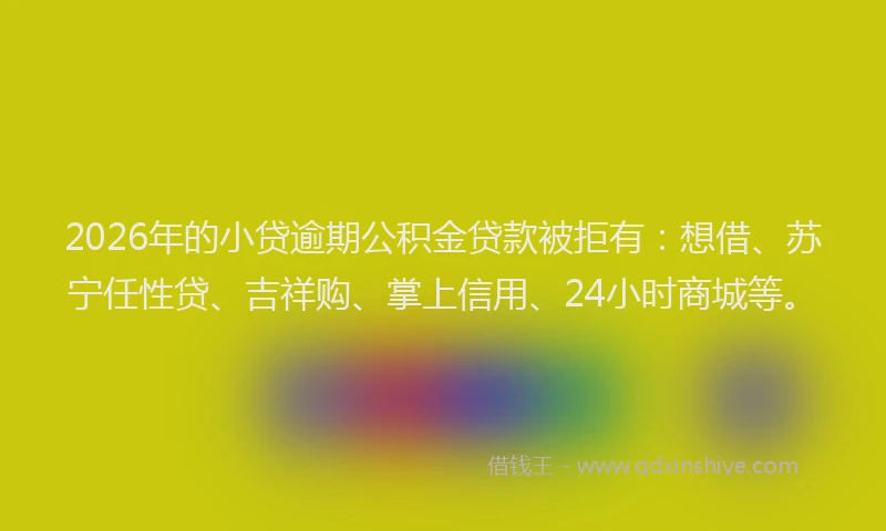 2026年的小贷逾期公积金贷款被拒有：想借、苏宁任性贷、吉祥购、掌上信用、24小时商城等。