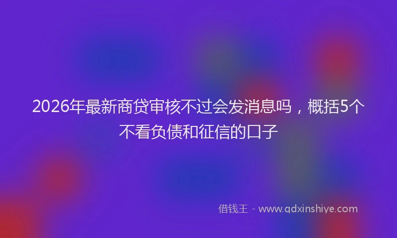 2026年最新商贷审核不过会发消息吗，概括5个不看负债和征信的口子