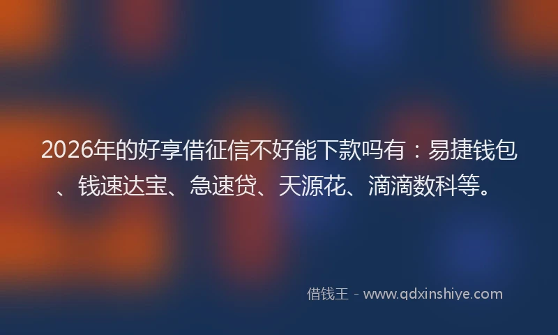 2026年的好享借征信不好能下款吗有：易捷钱包、钱速达宝、急速贷、天源花、滴滴数科等。