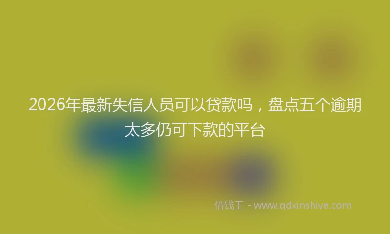 2026年最新失信人员可以贷款吗，盘点五个逾期太多仍可下款的平台