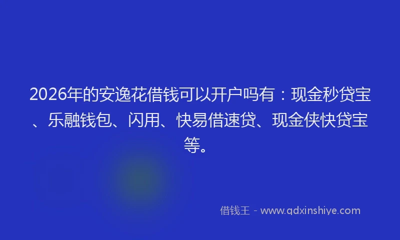 2026年的安逸花借钱可以开户吗有：现金秒贷宝、乐融钱包、闪用、快易借速贷、现金侠快贷宝等。