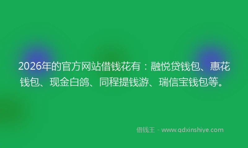 2026年的官方网站借钱花有：融悦贷钱包、惠花钱包、现金白鸽、同程提钱游、瑞信宝钱包等。