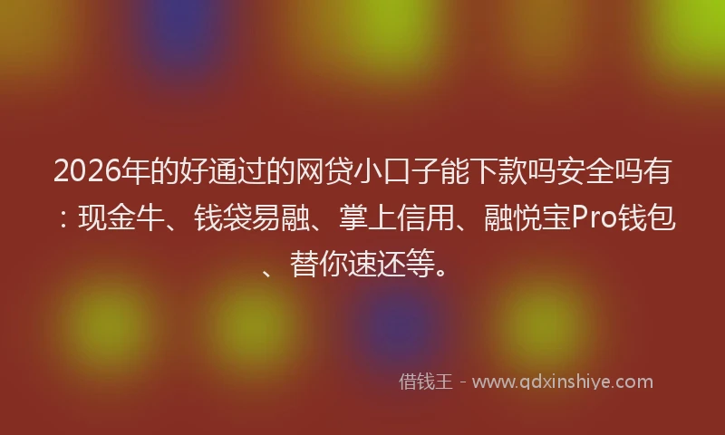 2026年的好通过的网贷小口子能下款吗安全吗有：现金牛、钱袋易融、掌上信用、融悦宝Pro钱包、替你速还等。