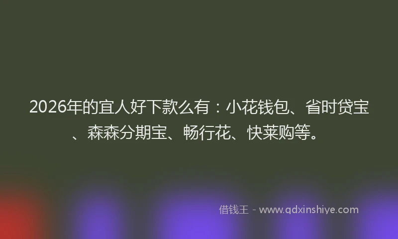 2026年的宜人好下款么有：小花钱包、省时贷宝、森森分期宝、畅行花、快莱购等。