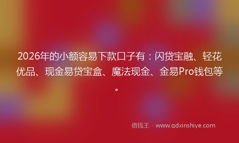 2026年的小额容易下款口子有:闪贷宝融、轻花优品、现金易贷宝盒、魔法现金、金易Pro钱包等。