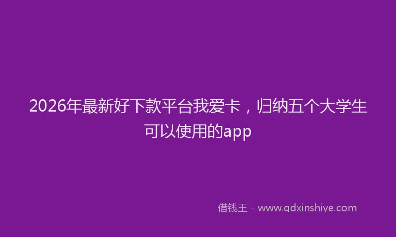2026年最新好下款平台我爱卡，归纳五个大学生可以使用的app