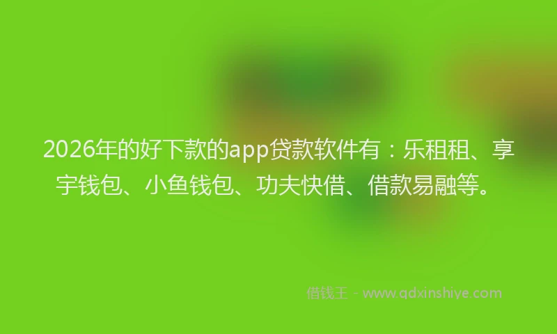 2026年的好下款的app贷款软件有：乐租租、享宇钱包、小鱼钱包、功夫快借、借款易融等。