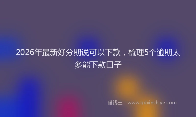 2026年最新好分期说可以下款，梳理5个逾期太多能下款口子