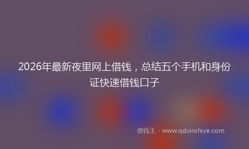 2026年最新夜里网上借钱，总结五个手机和身份证快速借钱口子