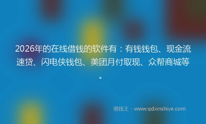 2026年的在线借钱的软件有:有钱钱包、现金流速贷、闪电侠钱包、美团月付取现、众帮商城等。