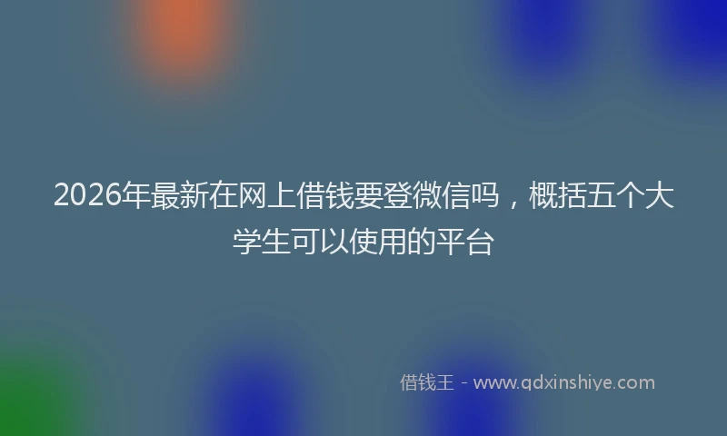 2026年最新在网上借钱要登微信吗,概括五个大学生可以使用的平台