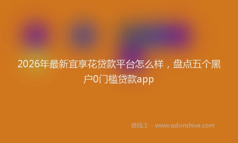 2026年最新宜享花贷款平台怎么样，盘点五个黑户0门槛贷款app