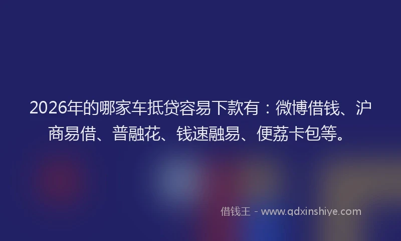 2026年的哪家车抵贷容易下款有：微博借钱、沪商易借、普融花、钱速融易、便荔卡包等。