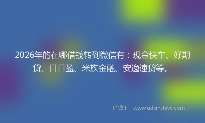 2026年的在哪借钱转到微信有:现金快车、好期贷、日日盈、米族金融、安逸速贷等。