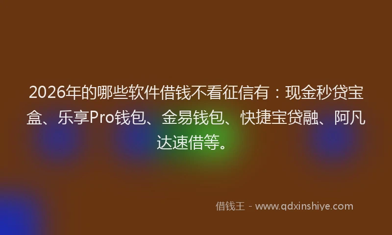 2026年的哪些软件借钱不看征信有:现金秒贷宝盒、乐享Pro钱包、金易钱包、快捷宝贷融、阿凡达速借等。