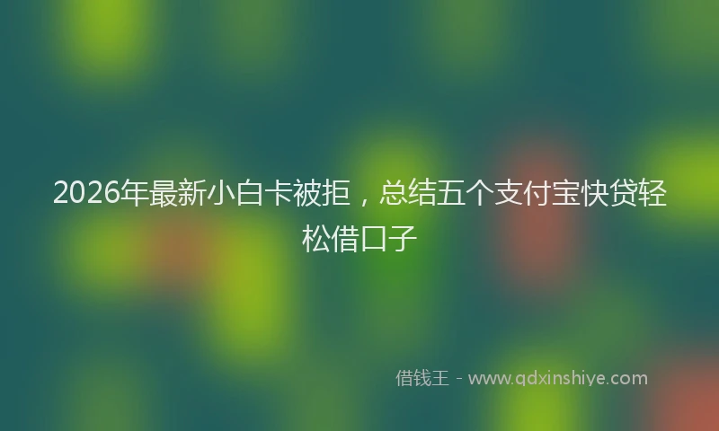 2026年最新小白卡被拒，总结五个支付宝快贷轻松借口子