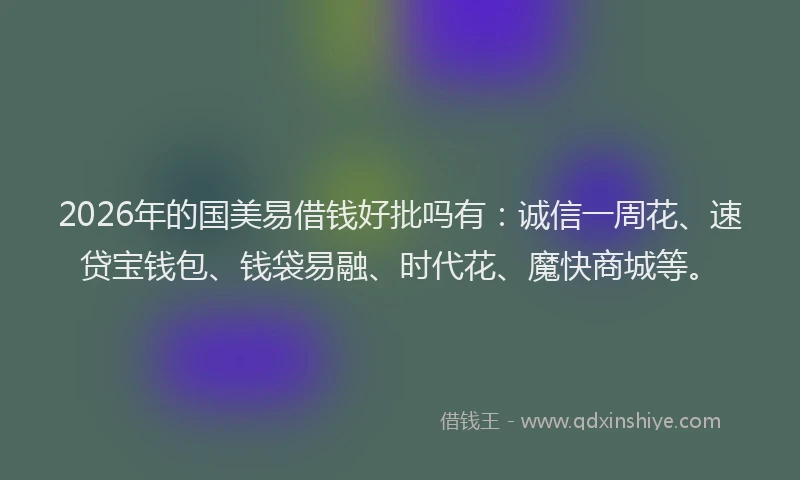 2026年的国美易借钱好批吗有：诚信一周花、速贷宝钱包、钱袋易融、时代花、魔快商城等。