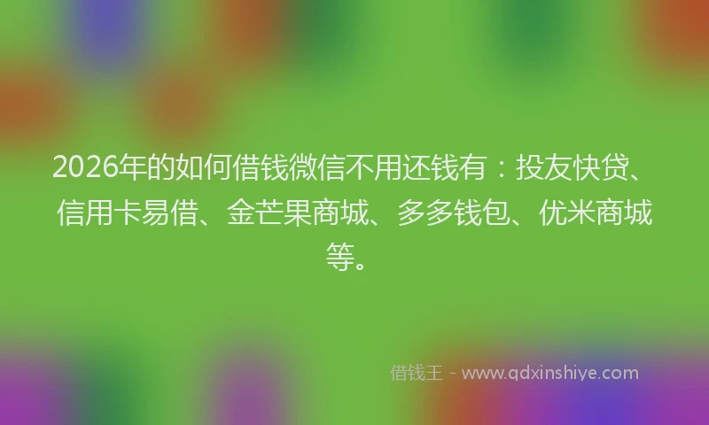 2026年的如何借钱微信不用还钱有：投友快贷、信用卡易借、金芒果商城、多多钱包、优米商城等。