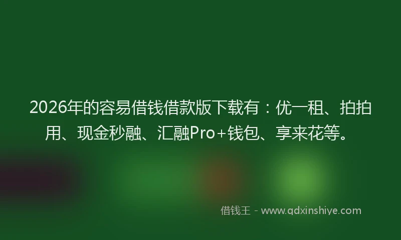 2026年的容易借钱借款版下载有：优一租、拍拍用、现金秒融、汇融Pro+钱包、享来花等。