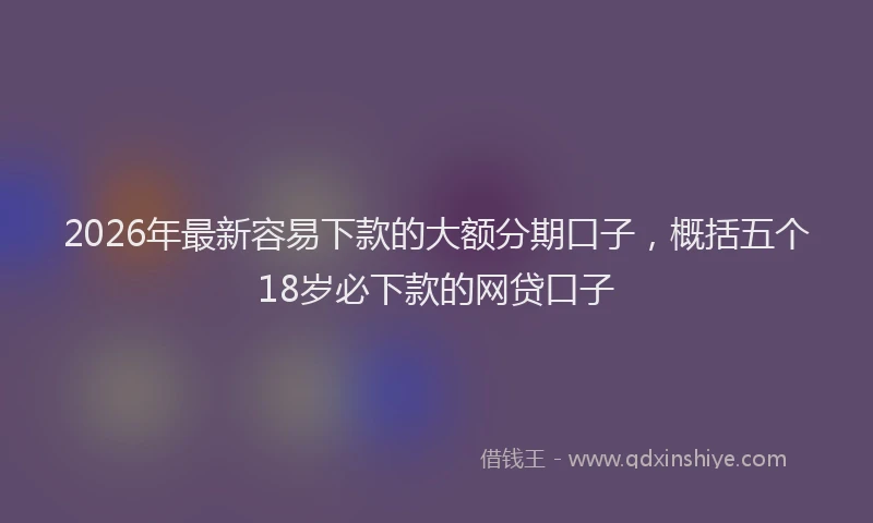 2026年最新容易下款的大额分期口子，概括五个18岁必下款的网贷口子