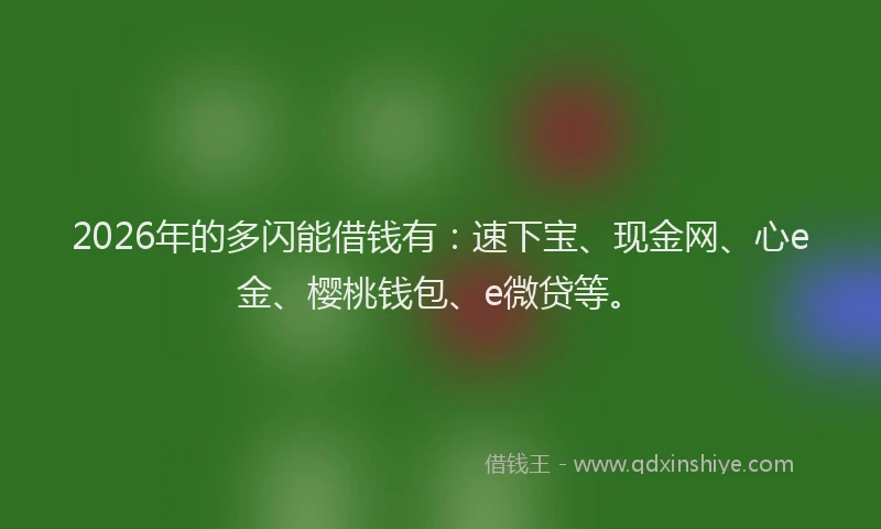 2026年的多闪能借钱有:速下宝、现金网、心e金、樱桃钱包、e微贷等。