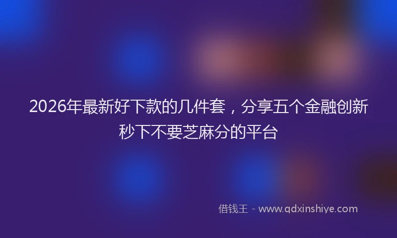 2026年最新好下款的几件套，分享五个金融创新秒下不要芝麻分的平台