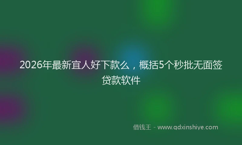 2026年最新宜人好下款么，概括5个秒批无面签贷款软件