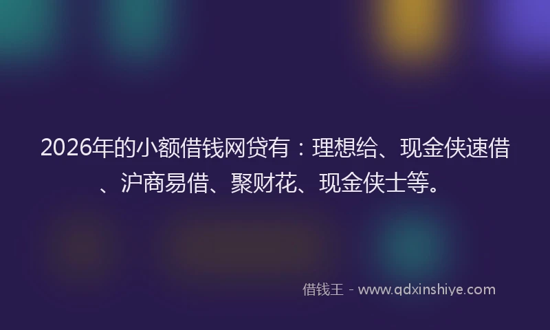 2026年的小额借钱网贷有：理想给、现金侠速借、沪商易借、聚财花、现金侠士等。