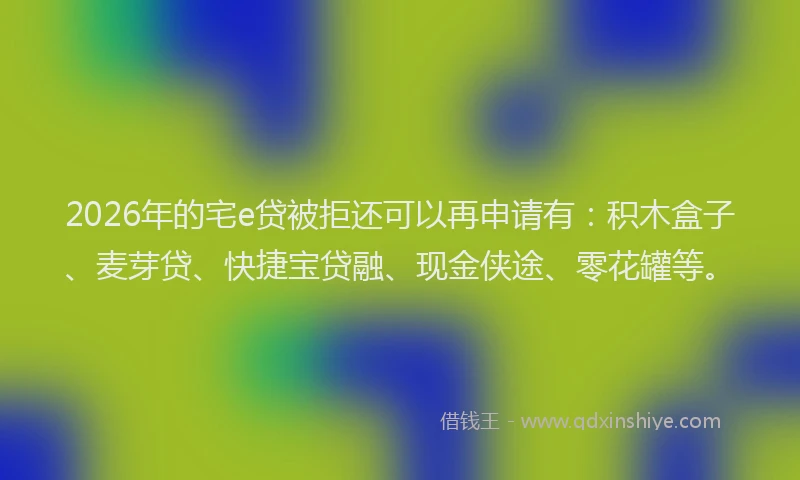 2026年的宅e贷被拒还可以再申请有：积木盒子、麦芽贷、快捷宝贷融、现金侠途、零花罐等。