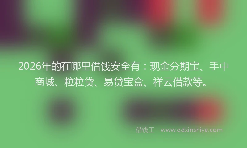 2026年的在哪里借钱安全有：现金分期宝、手中商城、粒粒贷、易贷宝盒、祥云借款等。